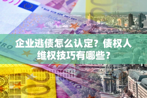 济南企业逃债怎么认定？债权人维权技巧有哪些？