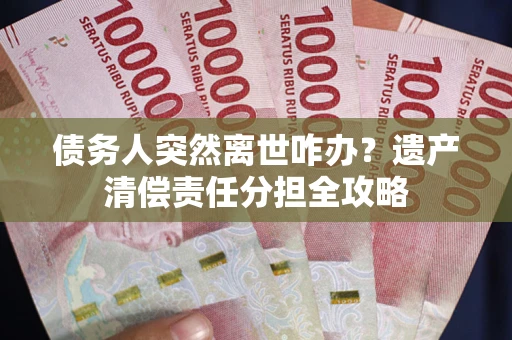 济南债务人突然离世咋办？遗产清偿责任分担全攻略