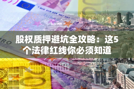 济南股权质押避坑全攻略：这5个法律红线你必须知道