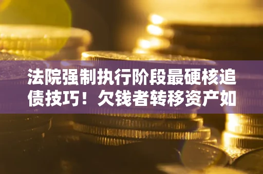 济南法院强制执行阶段最硬核追债技巧！欠钱者转移资产如何破解？