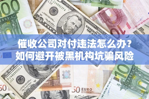 济南催收公司对付违法怎么办？如何避开被黑机构坑骗风险