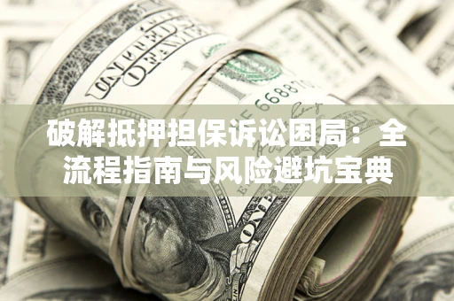 济南破解抵押担保诉讼困局:全流程指南与风险避坑宝典 济南破解抵押担保诉讼困局:全流程指南与风险避坑宝典