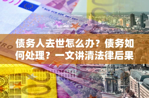 济南债务人去世怎么办？债务如何处理？一文讲清法律后果