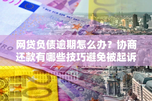 济南网贷负债逾期怎么办？协商还款有哪些技巧避免被起诉？