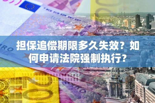 济南担保追偿期限多久失效？如何申请法院强制执行？