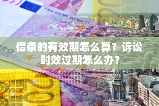 济南借条的有效期怎么算？诉讼时效过期怎么办？