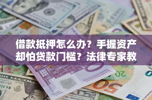 济南借款抵押怎么办？手握资产却怕贷款门槛？法律专家教你办抵押不踩坑