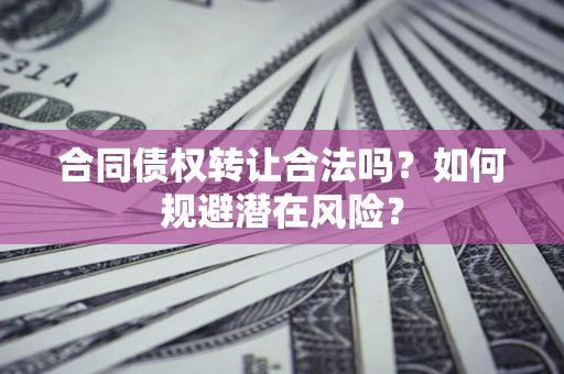 济南合同债权转让合法吗?如何规避潜在风险? 济南合同债权转让合法吗?如何规避潜在风险?