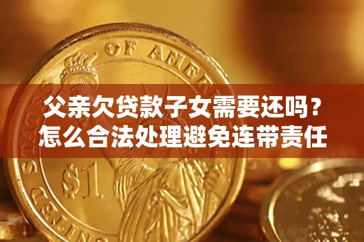 济南父亲欠贷款子女需要还吗？怎么合法处理避免连带责任？
