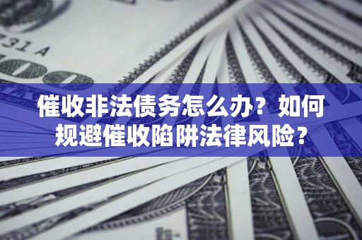 济南催收非法债务怎么办？如何规避催收陷阱法律风险？