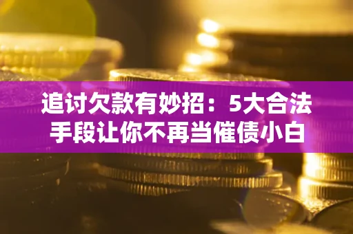 济南追讨欠款有妙招：5大合法手段让你不再当催债小白