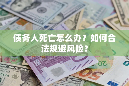 济南债务人死亡怎么办？如何合法规避风险？