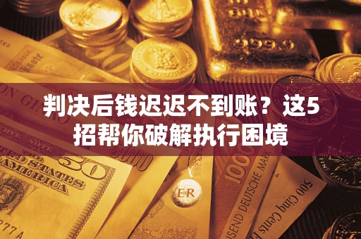 济南判决后钱迟迟不到账？这5招帮你破解执行困境