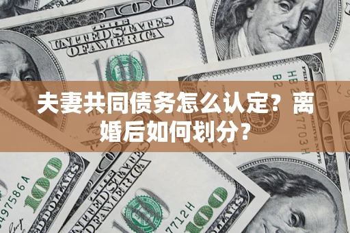 济南夫妻共同债务怎么认定？离婚后如何划分？