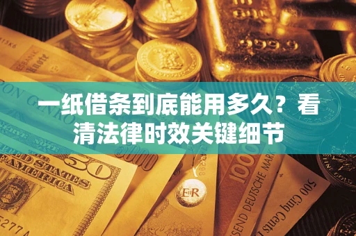 济南一纸借条到底能用多久？看清法律时效关键细节