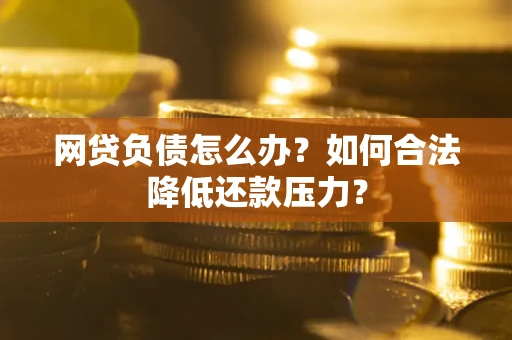 济南网贷负债怎么办？如何合法降低还款压力？