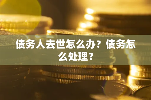 济南债务人去世怎么办？债务怎么处理？