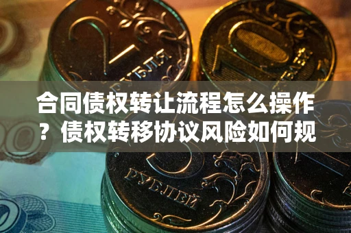 济南合同债权转让流程怎么操作？债权转移协议风险如何规避？
