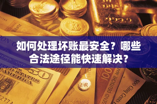 济南如何处理坏账最安全？哪些合法途径能快速解决？