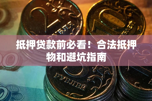 济南抵押贷款前必看！合法抵押物和避坑指南