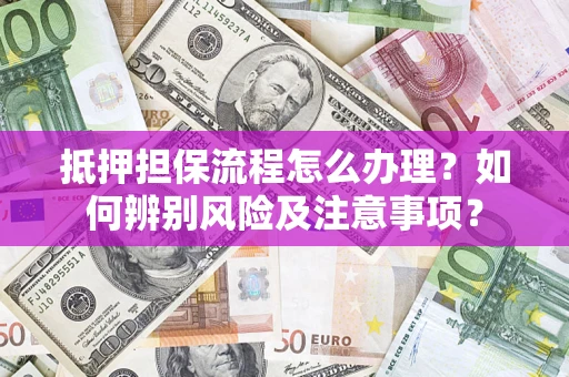 济南抵押担保流程怎么办理？如何辨别风险及注意事项？