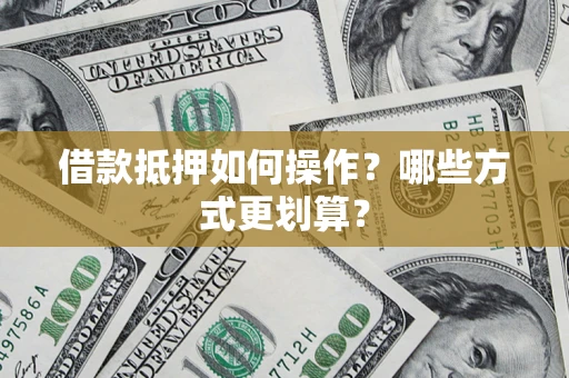 济南借款抵押如何操作？哪些方式更划算？
