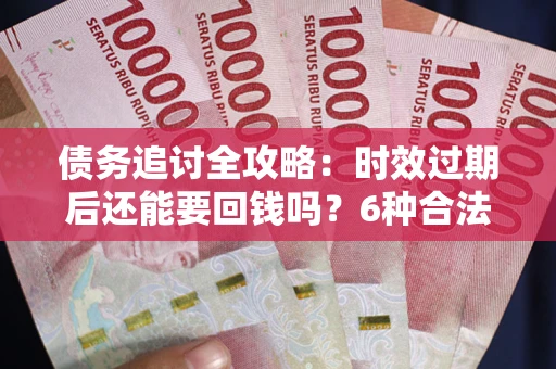 济南债务追讨全攻略：时效过期后还能要回钱吗？6种合法手段助你维权