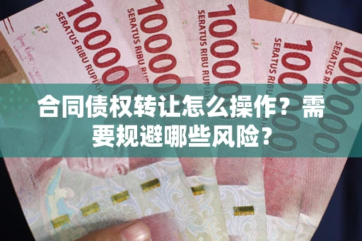 济南合同债权转让怎么操作？需要规避哪些风险？