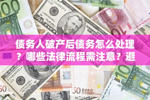 济南债务人破产后债务怎么处理？哪些法律流程需注意？避免踩坑指南