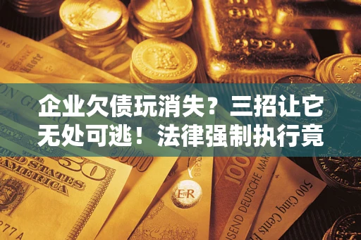 济南企业欠债玩消失？三招让它无处可逃！法律强制执行竟比讨债公司还狠？