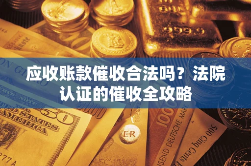 济南应收账款催收合法吗？法院认证的催收全攻略