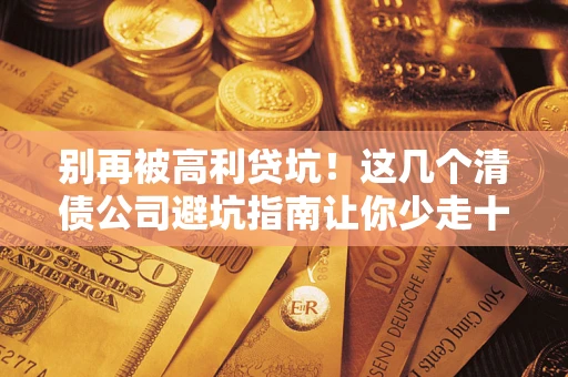 济南别再被高利贷坑！这几个清债公司避坑指南让你少走十年弯路