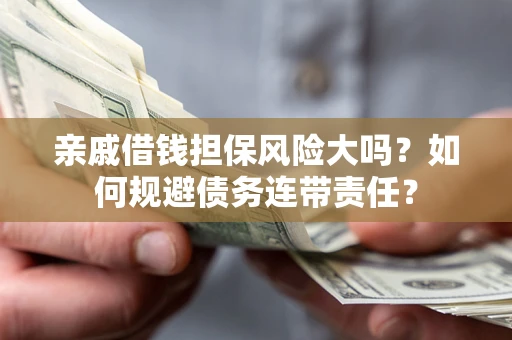 济南亲戚借钱担保风险大吗？如何规避债务连带责任？