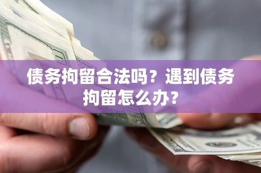 济南债务拘留合法吗？遇到债务拘留怎么办？