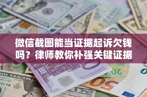 济南微信截图能当证据起诉欠钱吗？律师教你补强关键证据