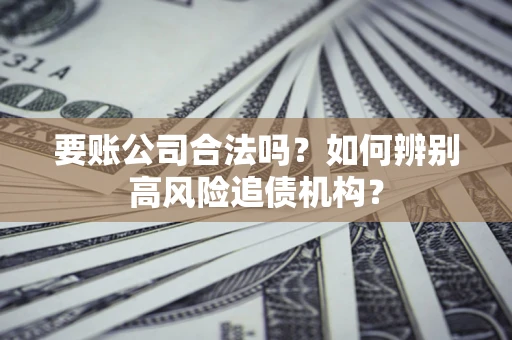 济南要账公司合法吗？如何辨别高风险追债机构？
