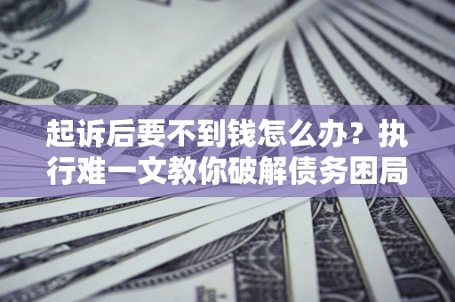 济南起诉后要不到钱怎么办？执行难一文教你破解债务困局