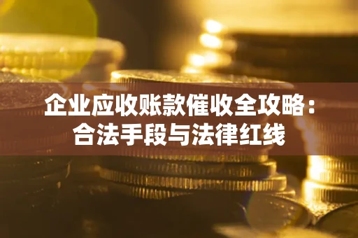 济南企业应收账款催收全攻略：合法手段与法律红线