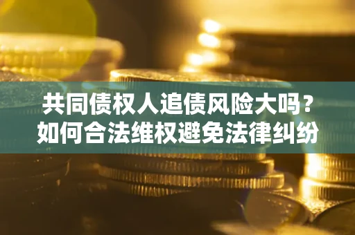 济南共同债权人追债风险大吗?如何合法维权避免法律纠纷? 济南共同债权人追债风险大吗?如何合法维权避免法律纠纷?