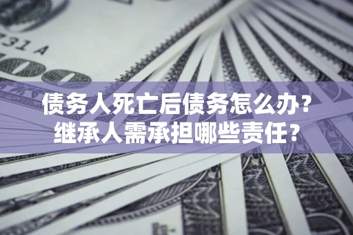 济南债务人死亡后债务怎么办？继承人需承担哪些责任？