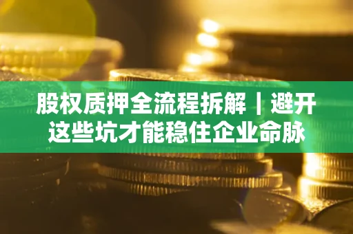 济南股权质押全流程拆解｜避开这些坑才能稳住企业命脉