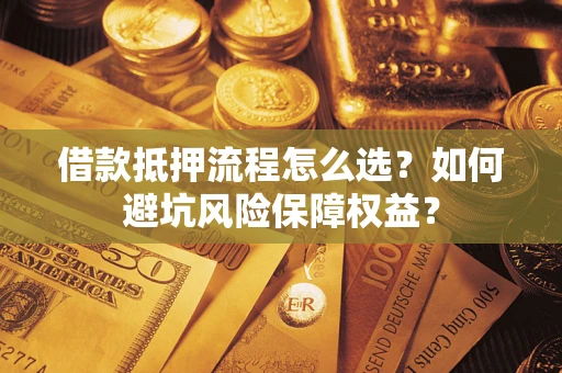 济南借款抵押流程怎么选？如何避坑风险保障权益？