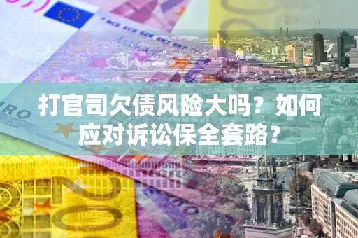 济南打官司欠债风险大吗？如何应对诉讼保全套路？