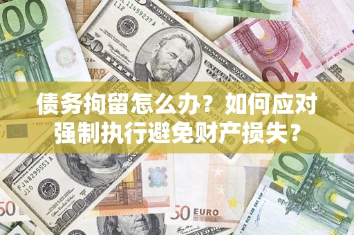 济南债务拘留怎么办？如何应对强制执行避免财产损失？