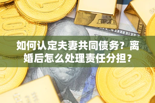 济南如何认定夫妻共同债务？离婚后怎么处理责任分担？