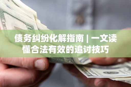 济南债务纠纷化解指南 | 一文读懂合法有效的追讨技巧