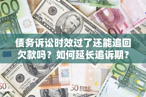济南债务诉讼时效过了还能追回欠款吗？如何延长追诉期？