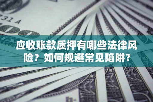 济南应收账款质押有哪些法律风险？如何规避常见陷阱？