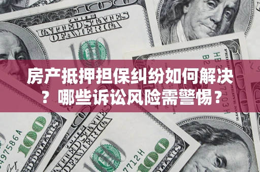 济南房产抵押担保纠纷如何解决？哪些诉讼风险需警惕？