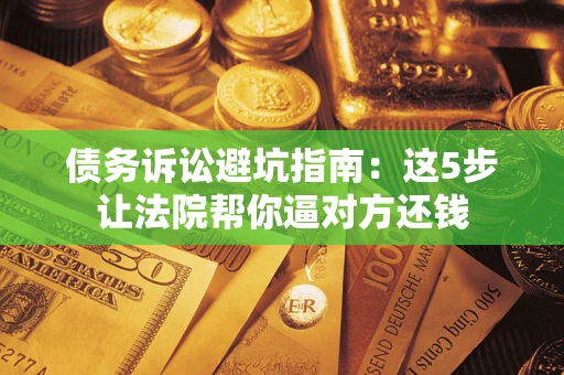 济南债务诉讼避坑指南：这5步让法院帮你逼对方还钱